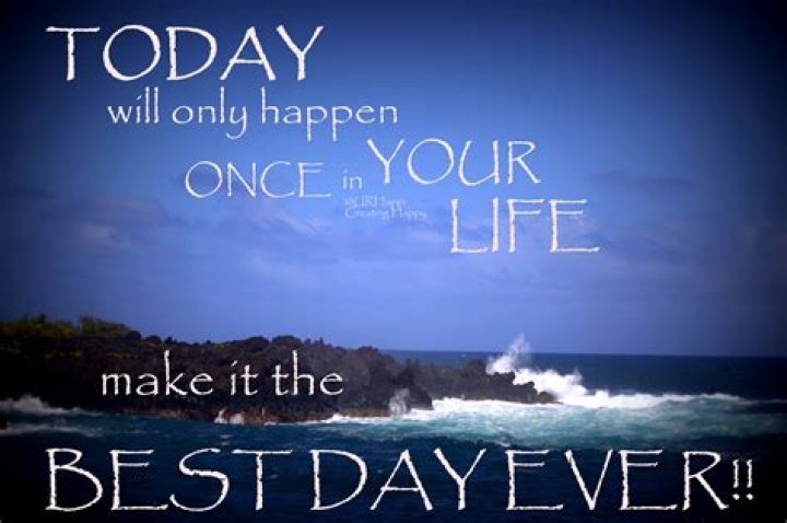 TODAY....will only happen ONCE in YOUR LIFE....make it the BEST DAY EVER!!!